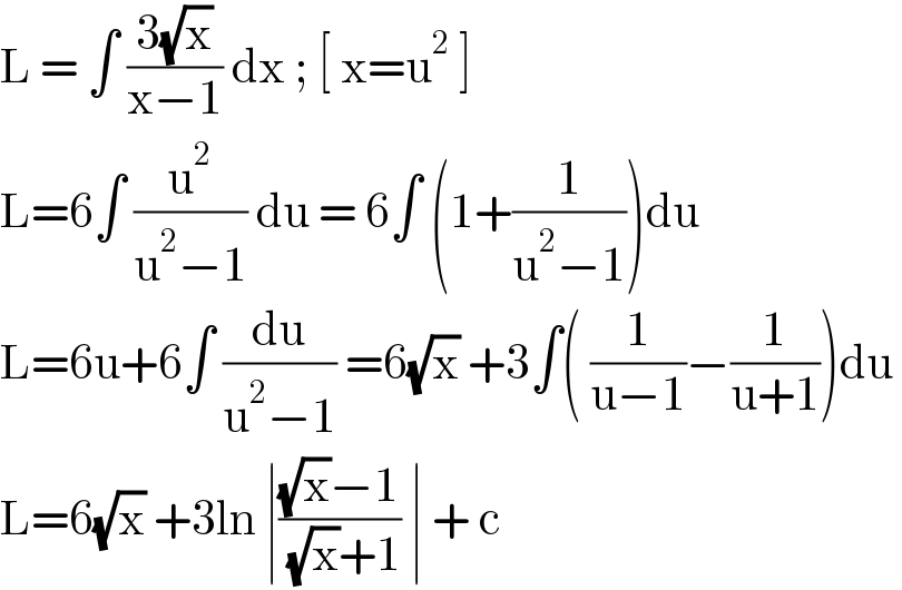 L = ∫ ((3(√x))/(x−1)) dx ; [ x=u^2  ]  L=6∫ (u^2 /(u^2 −1)) du = 6∫ (1+(1/(u^2 −1)))du  L=6u+6∫ (du/(u^2 −1)) =6(√x) +3∫( (1/(u−1))−(1/(u+1)))du   L=6(√x) +3ln ∣(((√x)−1)/( (√x)+1)) ∣ + c   