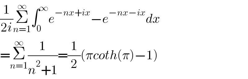 (1/(2i))Σ_(n=1) ^∞ ∫_0 ^∞ e^(−nx+ix) −e^(−nx−ix) dx  =Σ_(n=1) ^∞ (1/(n^2 +1))=(1/2)(πcoth(π)−1)  