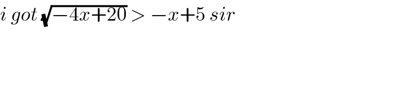 i got (√(−4x+20)) > −x+5 sir  
