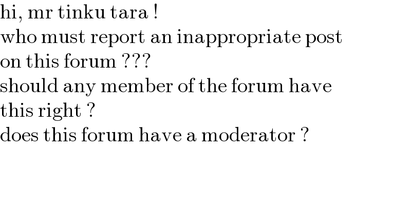 hi, mr tinku tara !  who must report an inappropriate post  on this forum ???  should any member of the forum have   this right ?  does this forum have a moderator ?  