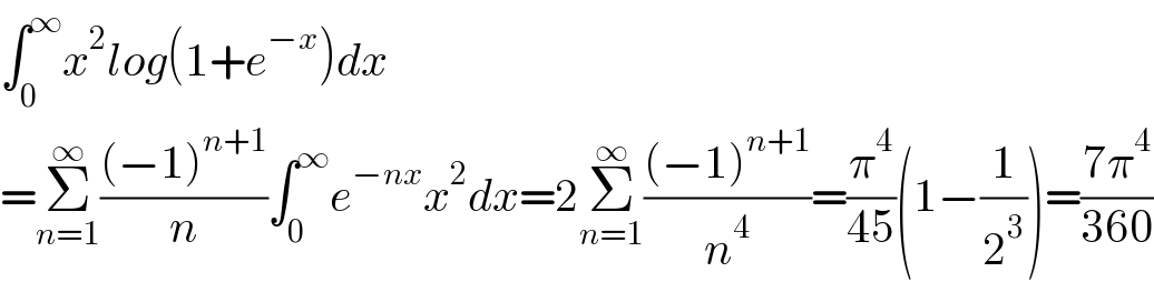 ∫_0 ^∞ x^2 log(1+e^(−x) )dx  =Σ_(n=1) ^∞ (((−1)^(n+1) )/n)∫_0 ^∞ e^(−nx) x^2 dx=2Σ_(n=1) ^∞ (((−1)^(n+1) )/n^4 )=(π^4 /(45))(1−(1/2^3 ))=((7π^4 )/(360))  