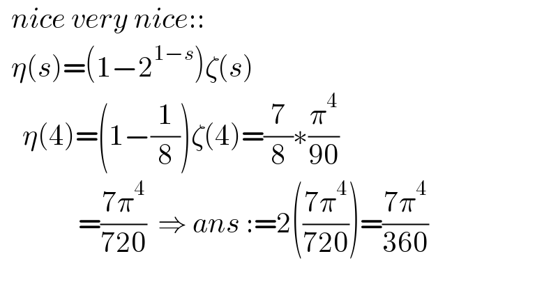   nice very nice::    η(s)=(1−2^(1−s) )ζ(s)      η(4)=(1−(1/8))ζ(4)=(7/8)∗(π^4 /(90))                =((7π^4 )/(720))  ⇒ ans :=2(((7π^4 )/(720)))=((7π^4 )/(360))    