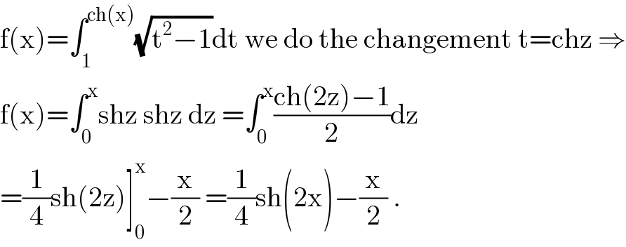 f(x)=∫_1 ^(ch(x)) (√(t^2 −1))dt we do the changement t=chz ⇒  f(x)=∫_0 ^x shz shz dz =∫_0 ^x ((ch(2z)−1)/2)dz  =(1/4)sh(2z)]_0 ^x −(x/2) =(1/4)sh(2x)−(x/2) .  