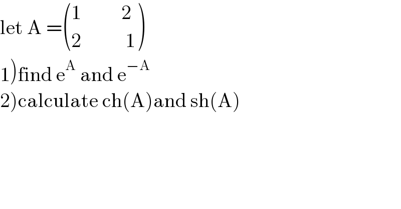 let A = (((1          2)),((2           1)) )  1)find e^A  and e^(−A)   2)calculate ch(A)and sh(A)  
