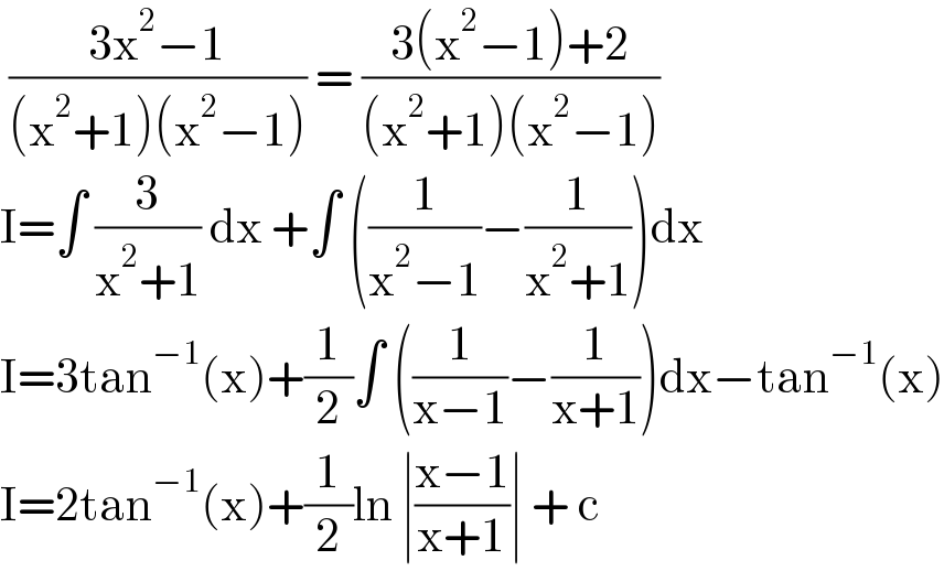  ((3x^2 −1)/((x^2 +1)(x^2 −1))) = ((3(x^2 −1)+2)/((x^2 +1)(x^2 −1)))  I=∫ (3/(x^2 +1)) dx +∫ ((1/(x^2 −1))−(1/(x^2 +1)))dx  I=3tan^(−1) (x)+(1/2)∫ ((1/(x−1))−(1/(x+1)))dx−tan^(−1) (x)  I=2tan^(−1) (x)+(1/2)ln ∣((x−1)/(x+1))∣ + c   