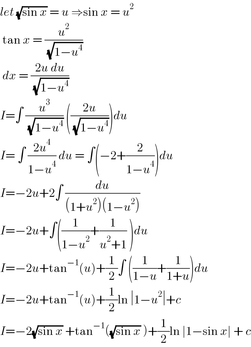 let (√(sin x)) = u ⇒sin x = u^2    tan x = (u^2 /( (√(1−u^4 ))))    dx = ((2u du)/( (√(1−u^4 ))))  I=∫ (u^3 /( (√(1−u^4 )))) (((2u)/( (√(1−u^4 )))))du  I= ∫ ((2u^4 )/(1−u^4 )) du = ∫(−2+(2/(1−u^4 )))du  I=−2u+2∫ (du/((1+u^2 )(1−u^2 )))  I=−2u+∫((1/(1−u^2 ))+(1/(u^2 +1)) )du  I=−2u+tan^(−1) (u)+(1/2)∫ ((1/(1−u))+(1/(1+u)))du  I=−2u+tan^(−1) (u)+(1/2)ln ∣1−u^2 ∣+c  I=−2(√(sin x)) +tan^(−1) ((√(sin x)) )+(1/2)ln ∣1−sin x∣ + c  