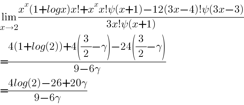 lim_(x→2) ((x^x (1+logx)x!+x^x x!ψ(x+1)−12(3x−4)!ψ(3x−3))/(3x!ψ(x+1)))  =((4(1+log(2))+4((3/2)−γ)−24((3/2)−γ))/(9−6γ))  =((4log(2)−26+20γ)/(9−6γ))  