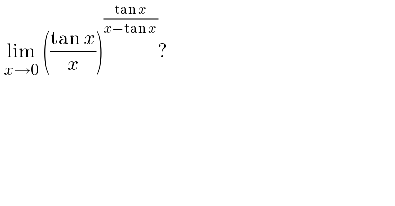  lim_(x→0)  (((tan x)/x))^((tan x)/(x−tan x )) ?  