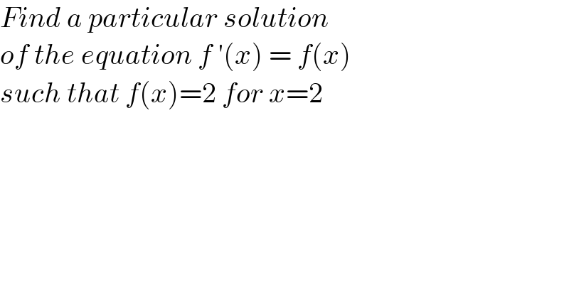 Find a particular solution  of the equation f ′(x) = f(x)   such that f(x)=2 for x=2   