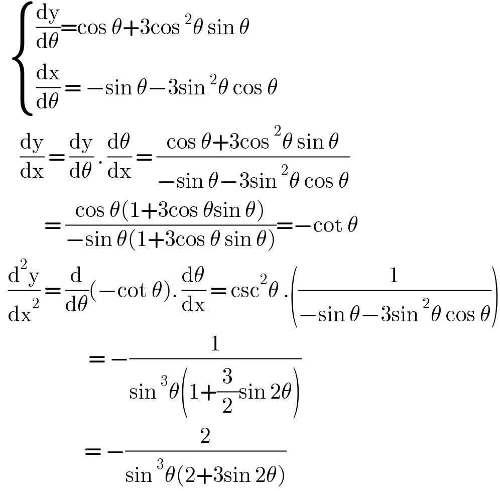    { (((dy/dθ)=cos θ+3cos^2 θ sin θ)),(((dx/dθ) = −sin θ−3sin^2 θ cos θ)) :}       (dy/dx) = (dy/dθ) . (dθ/dx) = ((cos θ+3cos^2 θ sin θ)/(−sin θ−3sin^2 θ cos θ))             = ((cos θ(1+3cos θsin θ))/(−sin θ(1+3cos θ sin θ)))=−cot θ    (d^2 y/dx^2 ) = (d/dθ)(−cot θ). (dθ/dx) = csc^2 θ .((1/(−sin θ−3sin^2 θ cos θ)))                        = −(1/(sin^3 θ(1+(3/2)sin 2θ)))                       = −(2/(sin^3 θ(2+3sin 2θ)))  