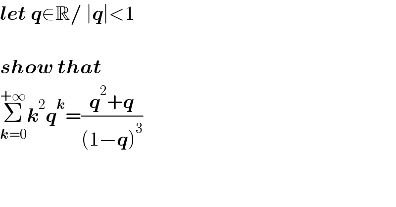 let q∈R/ ∣q∣<1     show that  Σ_(k=0) ^(+∞) k^2 q^k =((q^2 +q)/((1−q)^3 ))  