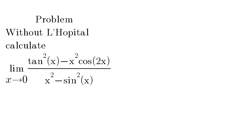                      Problem     Without  L′Hopital     calculate     lim_(x→0) ((tan^2 (x)−x^2 cos(2x))/(x^2 −sin^2 (x)))  
