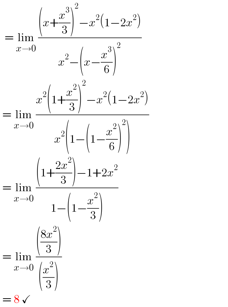   = lim_(x→0)  (((x+(x^3 /3))^2 −x^2 (1−2x^2 ))/(x^2 −(x−(x^3 /6))^2 ))   = lim_(x→0)  ((x^2 (1+(x^2 /3))^2 −x^2 (1−2x^2 ))/(x^2 (1−(1−(x^2 /6))^2 )))   = lim_(x→0)  (((1+((2x^2 )/3))−1+2x^2 )/(1−(1−(x^2 /3))))   = lim_(x→0)  (((((8x^2 )/3)))/(((x^2 /3))))   = 8 ✓  