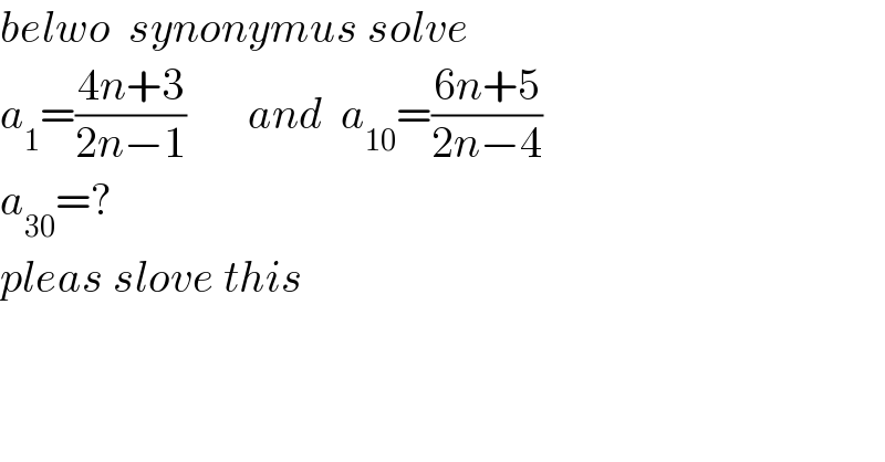 belwo  synonymus solve  a_1 =((4n+3)/(2n−1))       and  a_(10) =((6n+5)/(2n−4))  a_(30) =?  pleas slove this  