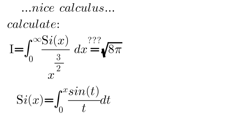          ...nice  calculus...     calculate:       I=∫_0 ^( ∞) ((Si(x))/x^(3/2) )  dx=^(???) (√(8π))          Si(x)=∫_0 ^( x) ((sin(t))/t)dt  