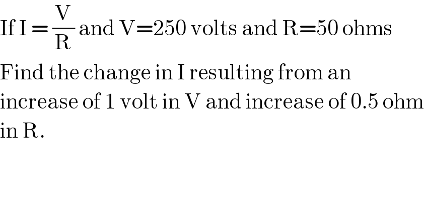 If I = (V/R) and V=250 volts and R=50 ohms  Find the change in I resulting from an   increase of 1 volt in V and increase of 0.5 ohm  in R.  