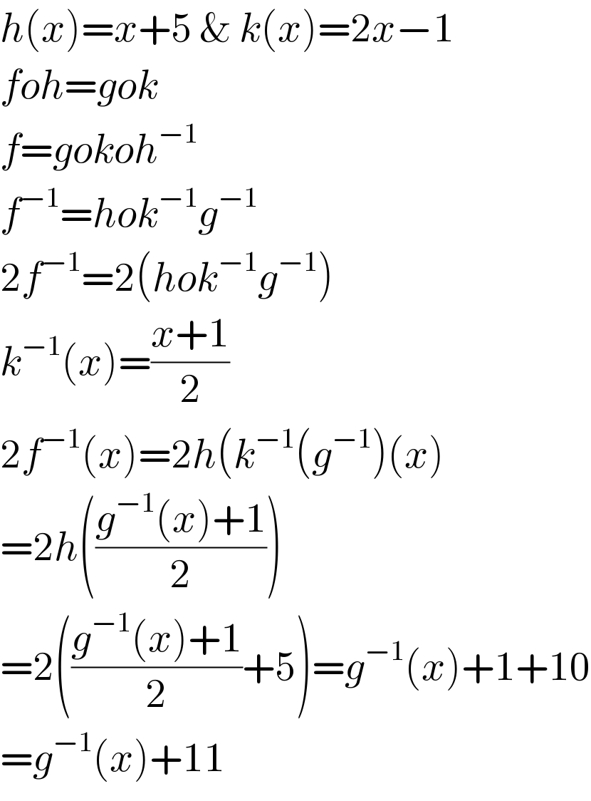 h(x)=x+5 & k(x)=2x−1  foh=gok  f=gokoh^(−1)   f^(−1) =hok^(−1) g^(−1)   2f^(−1) =2(hok^(−1) g^(−1) )  k^(−1) (x)=((x+1)/2)  2f^(−1) (x)=2h(k^(−1) (g^(−1) )(x)  =2h(((g^(−1) (x)+1)/2))  =2(((g^(−1) (x)+1)/2)+5)=g^(−1) (x)+1+10  =g^(−1) (x)+11  