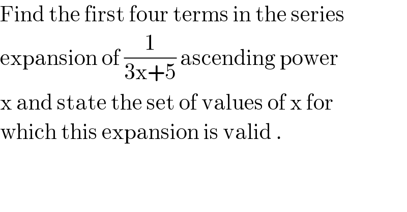 Find the first four terms in the series   expansion of (1/(3x+5)) ascending power  x and state the set of values of x for  which this expansion is valid .  