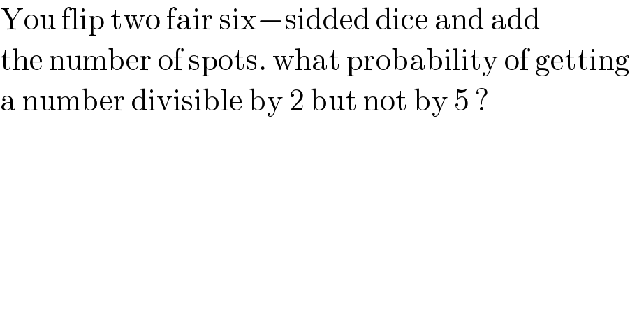 You flip two fair six−sidded dice and add  the number of spots. what probability of getting  a number divisible by 2 but not by 5 ?  