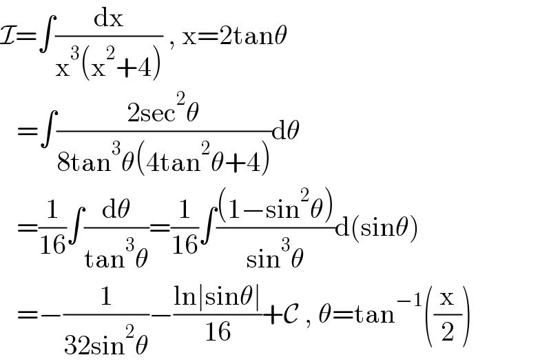 I=∫(dx/(x^3 (x^2 +4))) , x=2tanθ     =∫((2sec^2 θ)/(8tan^3 θ(4tan^2 θ+4)))dθ     =(1/(16))∫(dθ/(tan^3 θ))=(1/(16))∫(((1−sin^2 θ))/(sin^3 θ))d(sinθ)     =−(1/(32sin^2 θ))−((ln∣sinθ∣)/(16))+C , θ=tan^(−1) ((x/2))  