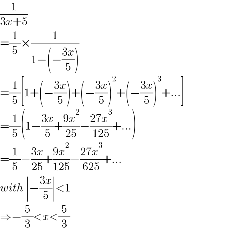 (1/(3x+5))  =(1/5)×(1/(1−(−((3x)/5))))  =(1/5)[1+(−((3x)/5))+(−((3x)/5))^2 +(−((3x)/5))^3 +...]  =(1/5)(1−((3x)/5)+((9x^2 )/(25))−((27x^3 )/(125))+...)  =(1/5)−((3x)/(25))+((9x^2 )/(125))−((27x^3 )/(625))+...  with ∣−((3x)/5)∣<1  ⇒−(5/3)<x<(5/3)  