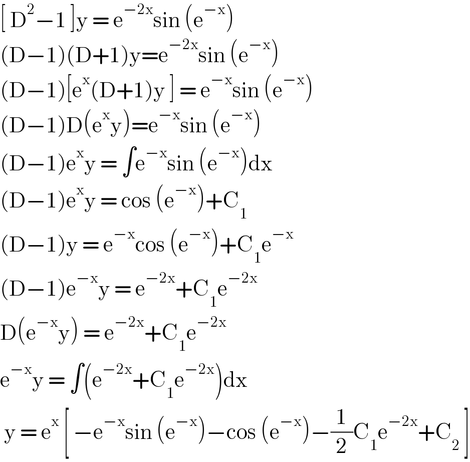 [ D^2 −1 ]y = e^(−2x) sin (e^(−x) )  (D−1)(D+1)y=e^(−2x) sin (e^(−x) )  (D−1)[e^x (D+1)y ] = e^(−x) sin (e^(−x) )  (D−1)D(e^x y)=e^(−x) sin (e^(−x) )  (D−1)e^x y = ∫e^(−x) sin (e^(−x) )dx  (D−1)e^x y = cos (e^(−x) )+C_1   (D−1)y = e^(−x) cos (e^(−x) )+C_1 e^(−x)   (D−1)e^(−x) y = e^(−2x) +C_1 e^(−2x)   D(e^(−x) y) = e^(−2x) +C_1 e^(−2x)   e^(−x) y = ∫(e^(−2x) +C_1 e^(−2x) )dx   y = e^x  [ −e^(−x) sin (e^(−x) )−cos (e^(−x) )−(1/2)C_1 e^(−2x) +C_2  ]  