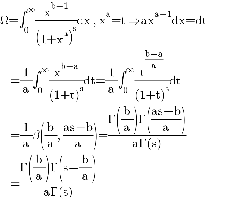 Ω=∫_0 ^∞ (x^(b−1) /((1+x^a )^s ))dx , x^a =t ⇒ax^(a−1) dx=dt      =(1/a)∫_0 ^∞ (x^(b−a) /((1+t)^s ))dt=(1/a)∫_0 ^∞ (t^((b−a)/a) /((1+t)^s ))dt      =(1/a)β((b/a), ((as−b)/a))=((Γ((b/a))Γ(((as−b)/a)))/(aΓ(s)))      =((Γ((b/a))Γ(s−(b/a)))/(aΓ(s)))  
