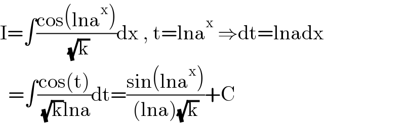 I=∫((cos(lna^x ))/( (√k)))dx , t=lna^x  ⇒dt=lnadx    =∫((cos(t))/( (√k)lna))dt=((sin(lna^x ))/((lna)(√k)))+C  