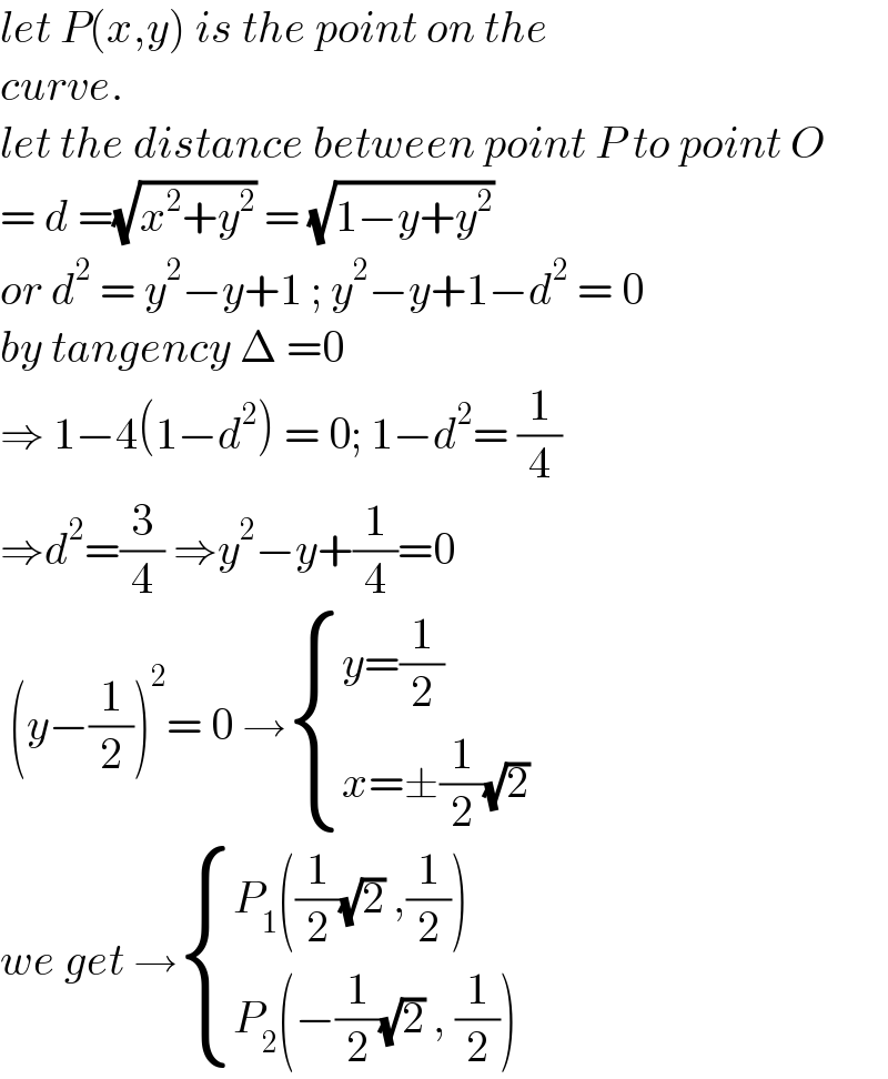 let P(x,y) is the point on the  curve.   let the distance between point P to point O  = d =(√(x^2 +y^2 )) = (√(1−y+y^2 ))  or d^2  = y^2 −y+1 ; y^2 −y+1−d^2  = 0  by tangency Δ =0   ⇒ 1−4(1−d^2 ) = 0; 1−d^2 = (1/4)  ⇒d^2 =(3/4) ⇒y^2 −y+(1/4)=0   (y−(1/2))^2 = 0 → { ((y=(1/2))),((x=±(1/2)(√2))) :}  we get → { ((P_1 ((1/2)(√2) ,(1/2)))),((P_2 (−(1/2)(√2) , (1/2)))) :}  