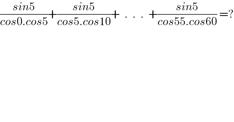 ((sin5)/(cos0.cos5))+((sin5)/(cos5.cos10))+  .  .  .  +((sin5)/(cos55.cos60)) =?  