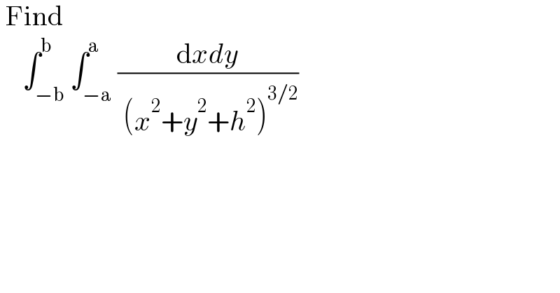  Find       ∫_(−b) ^b ∫_(−a) ^a ((dxdy)/( (x^2 +y^2 +h^2 )^(3/2) ))  