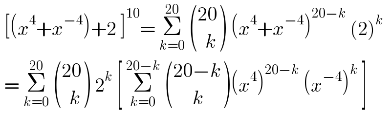  [(x^4 +x^(−4) )+2 ]^(10) = Σ_(k=0) ^(20)   (((20)),((  k)) ) (x^4 +x^(−4) )^(20−k)  (2)^k    = Σ_(k=0) ^(20)   (((20)),((  k)) ) 2^k  [ Σ_(k=0) ^(20−k)   (((20−k)),((     k)) )(x^4 )^(20−k)  (x^(−4) )^k  ]  