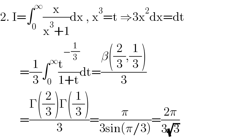2. I=∫_0 ^∞ (x/(x^3 +1))dx , x^3 =t ⇒3x^2 dx=dt          =(1/3)∫_0 ^∞ (t^(−(1/3)) /(1+t))dt=((β((2/3),(1/3)))/3)          =((Γ((2/3))Γ((1/3)))/3)=(π/(3sin(π/3)))=((2π)/(3(√3)))  