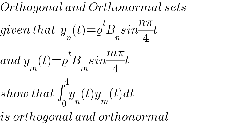 Orthogonal and Orthonormal sets  given that  y_n (t)=ϱ^t B_n sin((nπ)/4)t   and y_m (t)=ϱ^t B_m sin((mπ)/4)t  show that ∫_0 ^4 y_n (t)y_m (t)dt  is orthogonal and orthonormal  