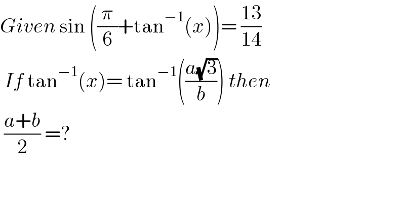 Given sin ((π/6)+tan^(−1) (x))= ((13)/(14))   If tan^(−1) (x)= tan^(−1) (((a(√3))/b)) then    ((a+b)/2) =?   