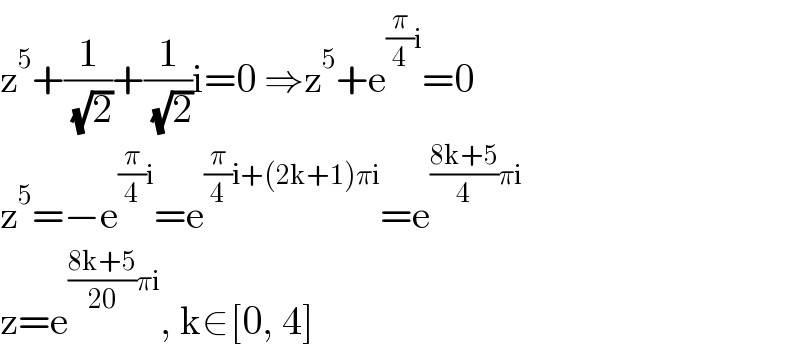 z^5 +(1/( (√2)))+(1/( (√2)))i=0 ⇒z^5 +e^((π/4)i) =0  z^5 =−e^((π/4)i) =e^((π/4)i+(2k+1)πi) =e^(((8k+5)/4)πi)   z=e^(((8k+5)/(20))πi) , k∈[0, 4]  