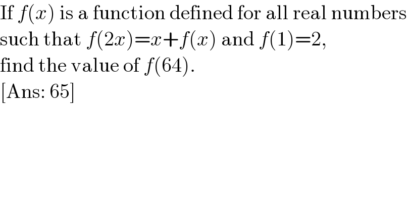 If f(x) is a function defined for all real numbers  such that f(2x)=x+f(x) and f(1)=2,  find the value of f(64).  [Ans: 65]  