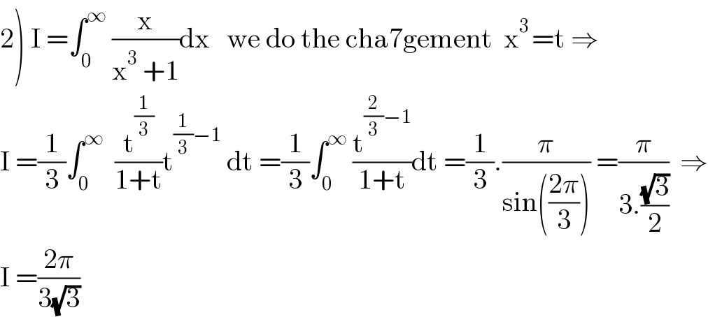 2) I =∫_0 ^∞  (x/(x^3  +1))dx   we do the cha7gement  x^(3 ) =t ⇒  I =(1/3)∫_0 ^∞   (t^(1/3) /(1+t))t^((1/3)−1)  dt =(1/3)∫_0 ^∞  (t^((2/3)−1) /(1+t))dt =(1/3).(π/(sin(((2π)/3)))) =(π/(3.((√3)/2)))  ⇒  I =((2π)/(3(√3)))  