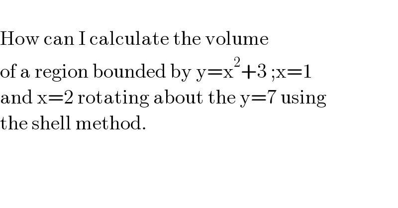   How can I calculate the volume   of a region bounded by y=x^2 +3 ;x=1  and x=2 rotating about the y=7 using  the shell method.  