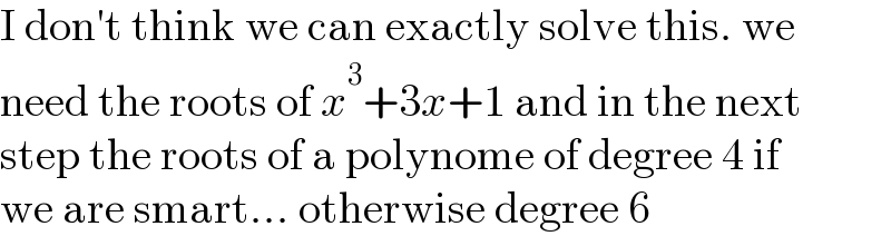 I don′t think we can exactly solve this. we  need the roots of x^3 +3x+1 and in the next  step the roots of a polynome of degree 4 if  we are smart... otherwise degree 6  