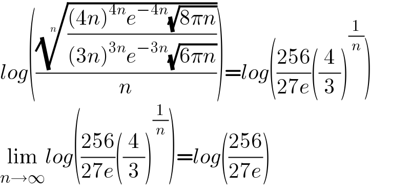 log((((((4n)^(4n) e^(−4n) (√(8πn)))/((3n)^(3n) e^(−3n) (√(6πn)))))^(1/n) /n))=log(((256)/(27e))((4/3))^(1/n) )  lim_(n→∞) log(((256)/(27e))((4/3))^(1/n) )=log(((256)/(27e)))  