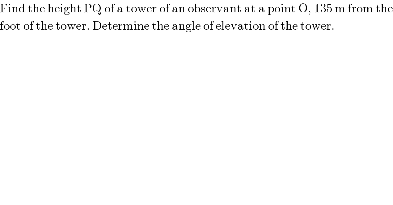 Find the height PQ of a tower of an observant at a point O, 135 m from the  foot of the tower. Determine the angle of elevation of the tower.  