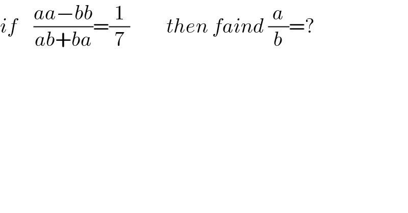 if    ((aa−bb)/(ab+ba))=(1/7)         then faind (a/b)=?  