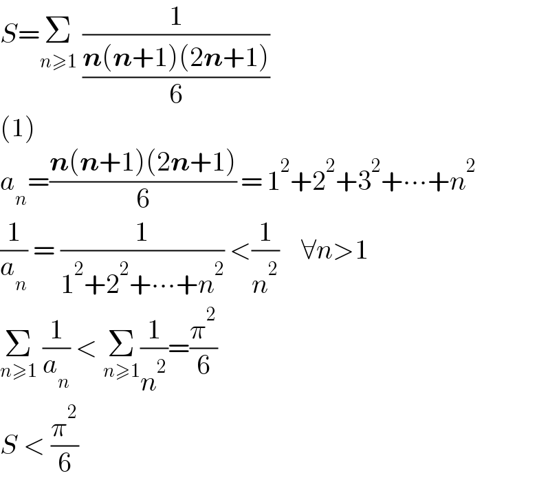 S=Σ_(n≥1)   (1/((n(n+1)(2n+1))/6))  (1)  a_n =((n(n+1)(2n+1))/6) = 1^2 +2^2 +3^2 +∙∙∙+n^2   (1/a_n ) = (1/(1^2 +2^2 +∙∙∙+n^2 )) <(1/n^2 )    ∀n>1  Σ_(n≥1)  (1/a_n ) < Σ_(n≥1) (1/n^2 )=(π^2 /6)  S < (π^2 /6)  
