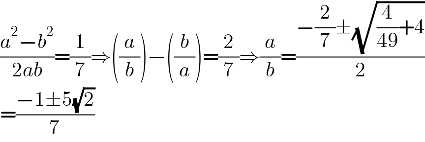 ((a^2 −b^2 )/(2ab))=(1/7)⇒((a/b))−((b/a))=(2/7)⇒(a/b)=((−(2/7)±(√((4/(49))+4)))/2)  =((−1±5(√2))/7)  