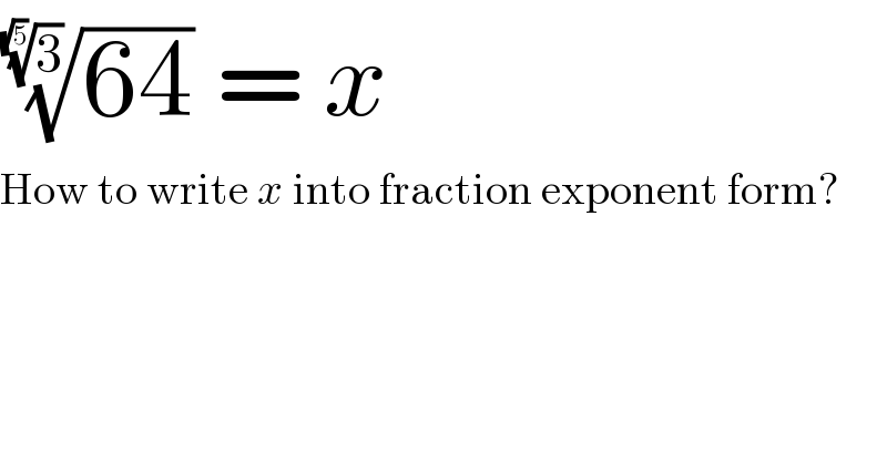 ((64))^(1/(3)^(1/(√5)) )  = x  How to write x into fraction exponent form?  