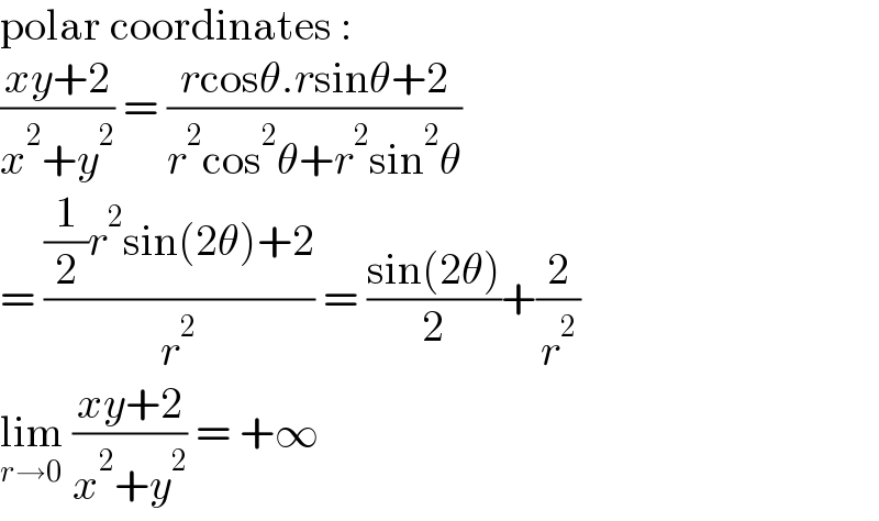 polar coordinates :  ((xy+2)/(x^2 +y^2 )) = ((rcosθ.rsinθ+2)/(r^2 cos^2 θ+r^2 sin^2 θ))  = (((1/2)r^2 sin(2θ)+2)/r^2 ) = ((sin(2θ))/2)+(2/r^2 )  lim_(r→0)  ((xy+2)/(x^2 +y^2 )) = +∞  