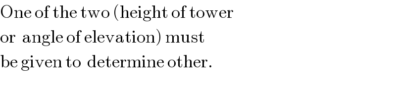 One of the two (height of tower  or  angle of elevation) must  be given to  determine other.  