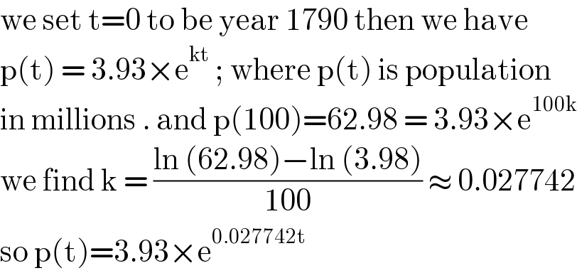 we set t=0 to be year 1790 then we have  p(t) = 3.93×e^(kt)  ; where p(t) is population  in millions . and p(100)=62.98 = 3.93×e^(100k)   we find k = ((ln (62.98)−ln (3.98))/(100)) ≈ 0.027742  so p(t)=3.93×e^(0.027742t)   
