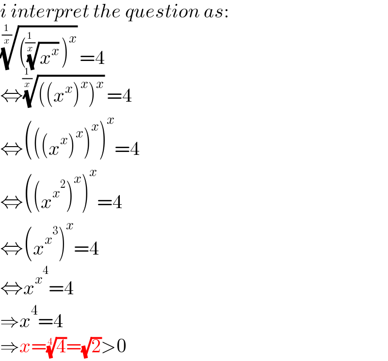 i interpret the question as:  ((((x^x )^(1/(1/x)) )^x ))^(1/(1/x)) =4  ⇔((((x^x )^x )^x ))^(1/(1/x)) =4  ⇔(((x^x )^x )^x )^x =4  ⇔((x^x^2  )^x )^x =4  ⇔(x^x^3  )^x =4  ⇔x^x^4  =4  ⇒x^4 =4  ⇒x=(4)^(1/4) =(√2)>0  